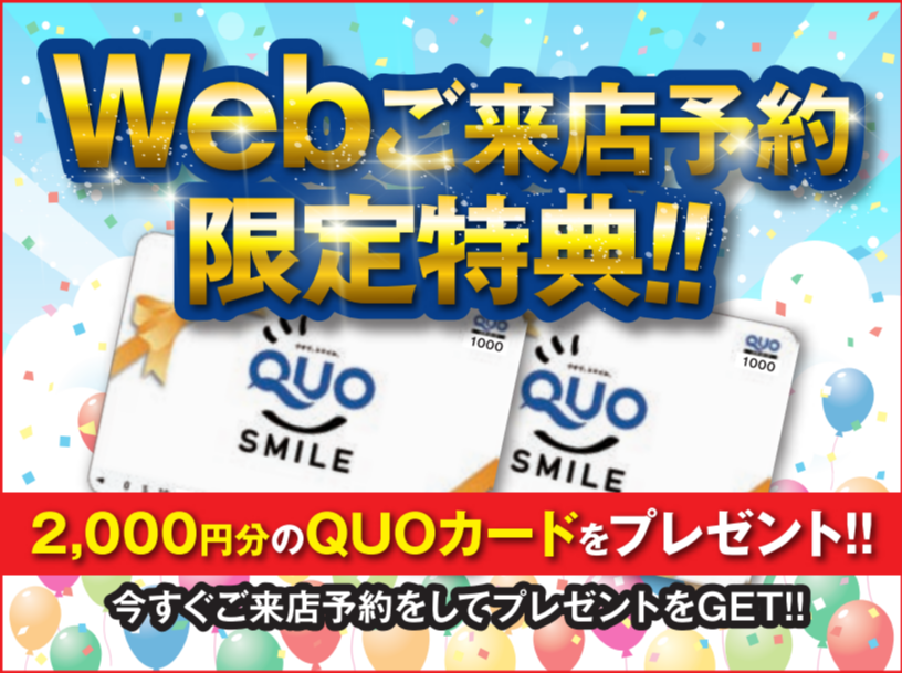 WEBご来店予約限定特典！！ 2,000円分のQUOカードをプレゼント！！今すぐご来店予約をしてプレゼントをGET!!